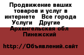 Продвижение ваших товаров и услуг в интернете - Все города Услуги » Другие   . Архангельская обл.,Пинежский 